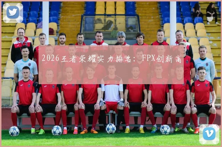 2026王者荣耀实力排名：FPX创新高