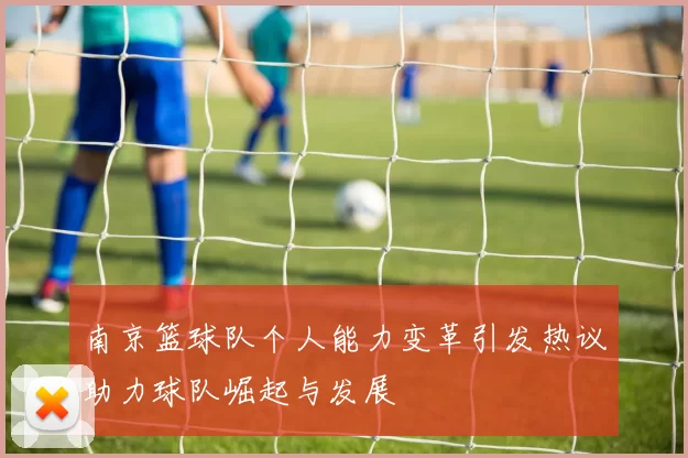 南京篮球队个人能力变革引发热议助力球队崛起与发展