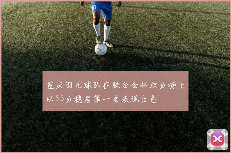 重庆羽毛球队在联合会杯积分榜上以53分稳居第一名表现出色