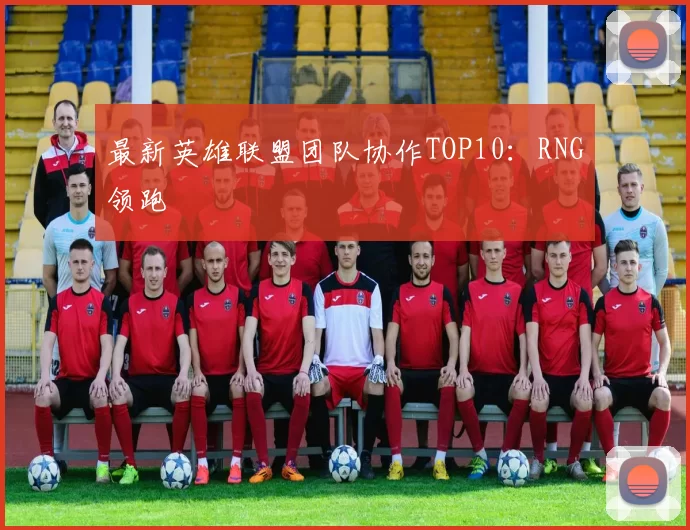 最新英雄联盟团队协作TOP10：RNG领跑