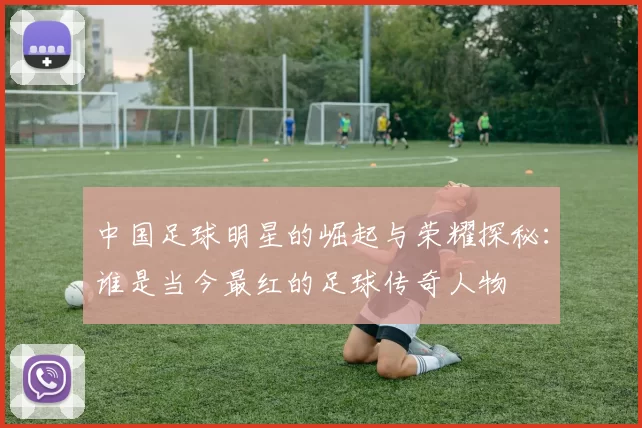 中国足球明星的崛起与荣耀探秘：谁是当今最红的足球传奇人物
