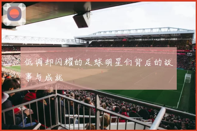 低调却闪耀的足球明星们背后的故事与成就