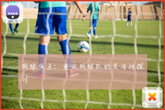 网球焦点：重庆网球队的灵活性探讨