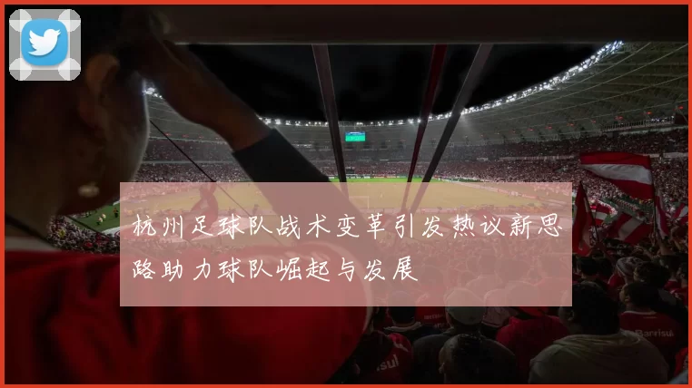 杭州足球队战术变革引发热议新思路助力球队崛起与发展