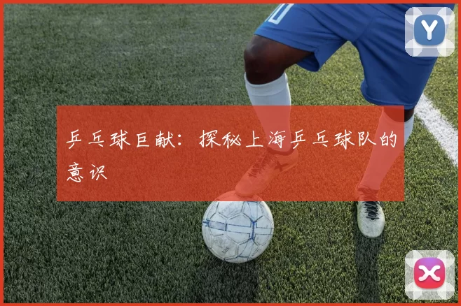 乒乓球巨献：探秘上海乒乓球队的意识