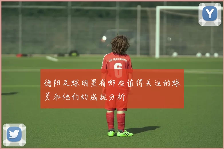 德阳足球明星有哪些值得关注的球员和他们的成就分析