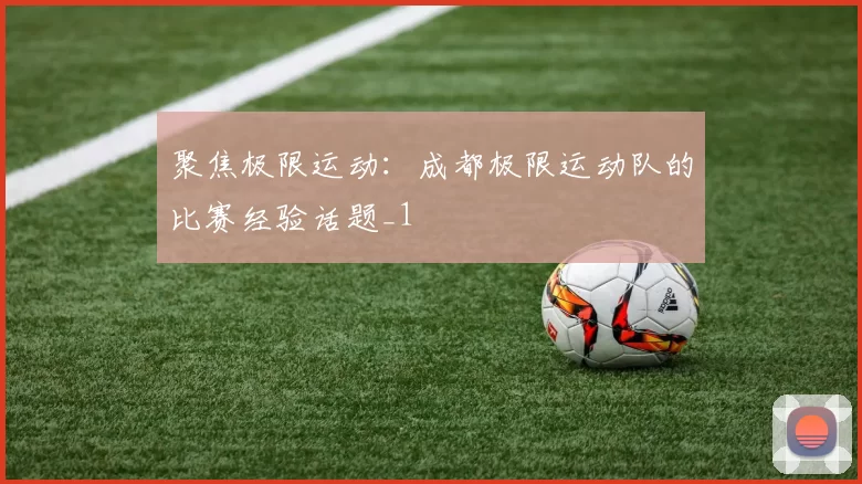 聚焦极限运动：成都极限运动队的比赛经验话题_1