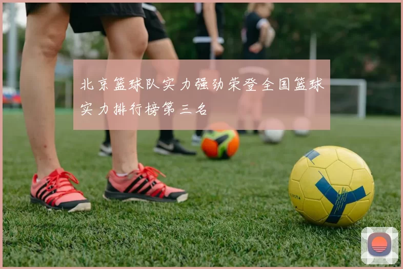北京篮球队实力强劲荣登全国篮球实力排行榜第三名