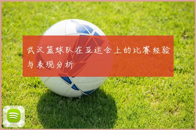 武汉篮球队在亚运会上的比赛经验与表现分析