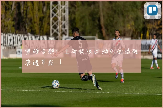 重磅专题：上海极限运动队的边路渗透革新_1