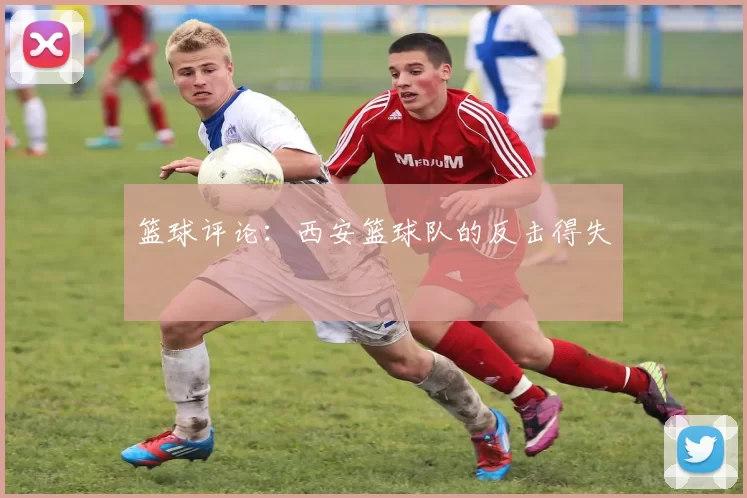 篮球评论：西安篮球队的反击得失