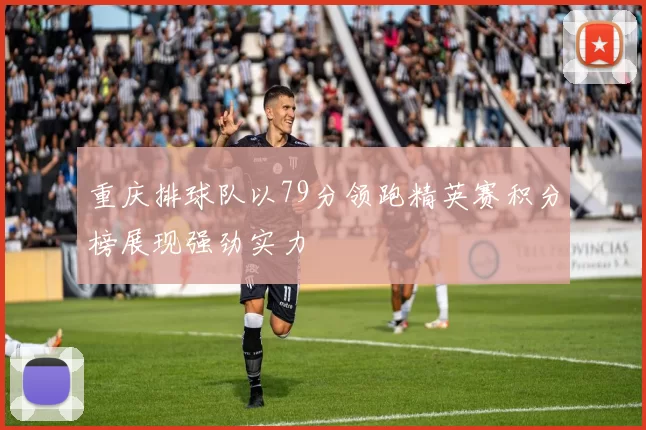 重庆排球队以79分领跑精英赛积分榜展现强劲实力